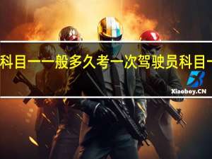 科目一一般多久考一次 驾驶员科目一考试