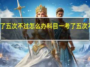 科目一考了五次不过怎么办科目一考了五次不过要如何处理