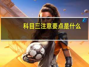 科目三注意要点是什么（科目三注意事项与技巧）