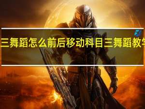 科目三舞蹈怎么前后移动 科目三舞蹈教学新手入门
