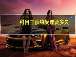 科目三预约受理要多久（科目三预约受理要多久?）