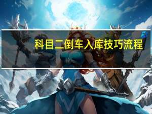 科目二倒车入库技巧流程,看完必过 科目二倒车入库的方法