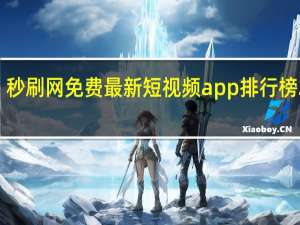秒刷网免费 最新短视频app排行榜2023(秒刷什么意思)