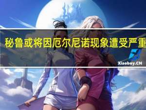 秘鲁或将因厄尔尼诺现象遭受严重损失
