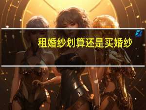 租婚纱划算还是买婚纱