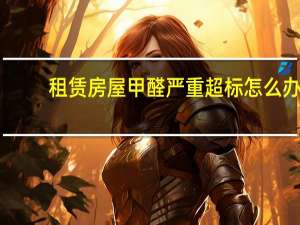租赁房屋甲醛严重超标怎么办