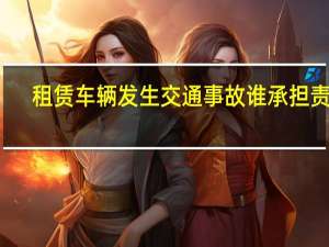 租赁车辆发生交通事故谁承担责任