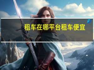 租车在哪平台租车便宜