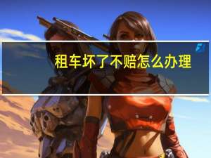 租车坏了不赔怎么办理