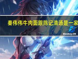 秦伟伟牛肉面跟陈记清汤是一家吗