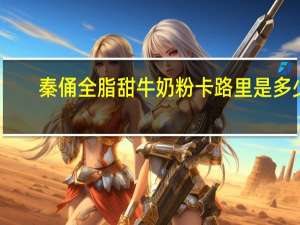 秦俑 全脂甜牛奶粉卡路里是多少