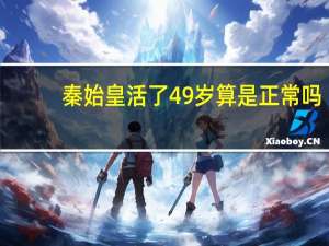 秦始皇活了49岁算是正常吗
