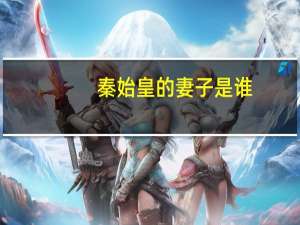 秦始皇的妻子是谁（秦始皇的皇后是谁）