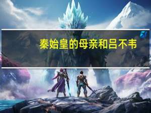 秦始皇的母亲和吕不韦（秦始皇的母亲）