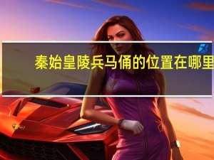 秦始皇陵兵马俑的位置在哪里