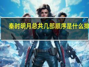 秦时明月总共几部顺序是什么排的（秦时明月有几部顺序）