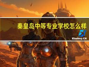 秦皇岛中等专业学校怎么样