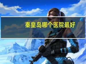 秦皇岛哪个医院最好，秦皇岛哪个医院的妇科比较好、收费合理