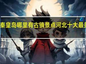 秦皇岛哪里有古镇景点 河北十大最美古镇