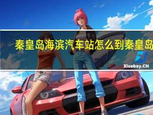 秦皇岛海滨汽车站怎么到秦皇岛站（秦皇岛海滨汽车站简介）
