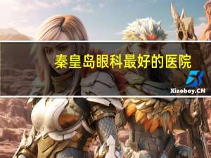 秦皇岛眼科最好的医院(医院陪床最新规定)