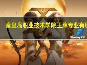 秦皇岛职业技术学院王牌专业有哪些