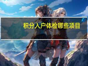 积分入户体检哪些项目（积分入户体检）