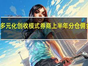 积极探索多元化创收模式 券商上半年分仓佣金收入近百亿元