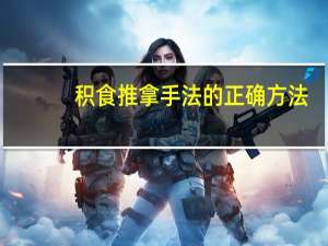 积食推拿手法的正确方法（积食推拿手法）