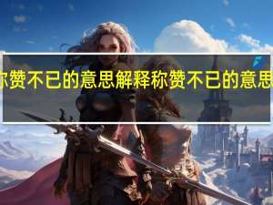称赞不已的意思解释 称赞不已的意思是什么