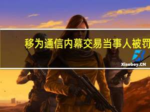 移为通信内幕交易当事人被罚：没收所得 罚款3万元