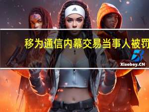 移为通信内幕交易当事人被罚：没收所得 罚款8.6万