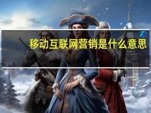 移动互联网营销是什么意思（移动互联网营销-营销的一种形式简介）