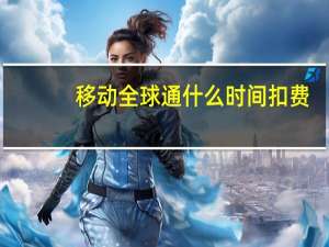 移动全球通什么时间扣费