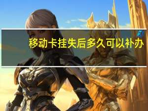 移动卡挂失后多久可以补办