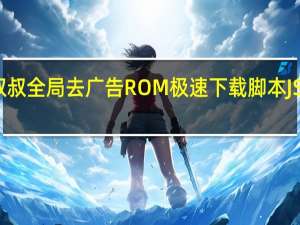 移动叔叔全局去广告ROM极速下载脚本JS插件 免费版（移动叔叔全局去广告ROM极速下载脚本JS插件 免费版功能简介）