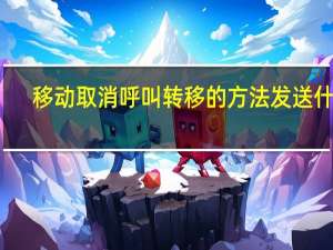 移动取消呼叫转移的方法发送什么（移动取消呼叫转移）