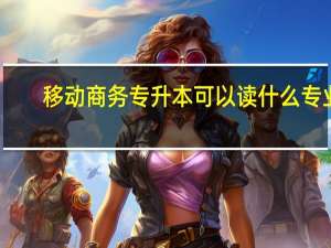 移动商务专升本可以读什么专业