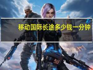 移动国际长途多少钱一分钟（请问中国移动打国际长途多少钱一分钟）