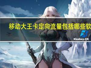 移动大王卡定向流量包括哪些软件（移动大王卡定向流量）