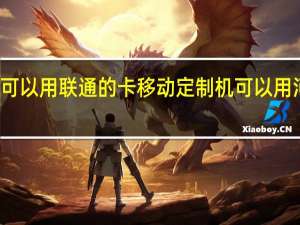 移动定制机可以用联通的卡移动定制机可以用 河南移动定制终端