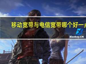 移动宽带与电信宽带哪个好一点（移动宽带与电信宽带哪个好）