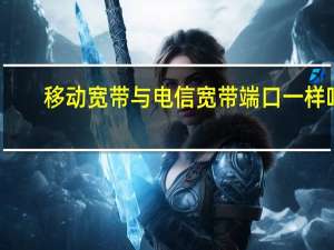 移动宽带与电信宽带端口一样吗（移动宽带与电信宽带哪个好）