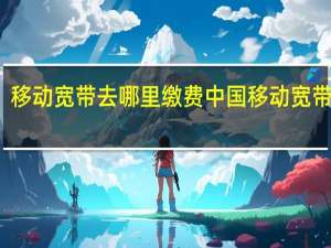 移动宽带去哪里缴费 中国移动宽带业务