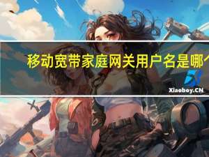 移动宽带家庭网关用户名是哪个（移动宽带家庭网关用户名和密码）