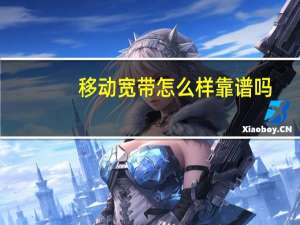 移动宽带怎么样靠谱吗（移动宽带怎么样）