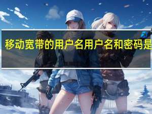 移动宽带的用户名用户名和密码是什么