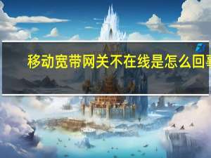 移动宽带网关不在线是怎么回事（移动宽带网关不在线怎么解决）