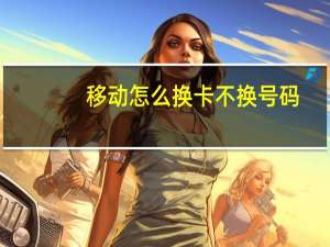 移动怎么换卡不换号码