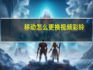 移动怎么更换视频彩铃（移动怎么更换彩铃）